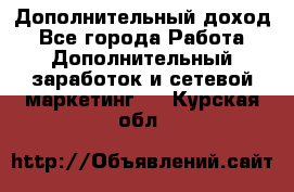 Дополнительный доход - Все города Работа » Дополнительный заработок и сетевой маркетинг   . Курская обл.